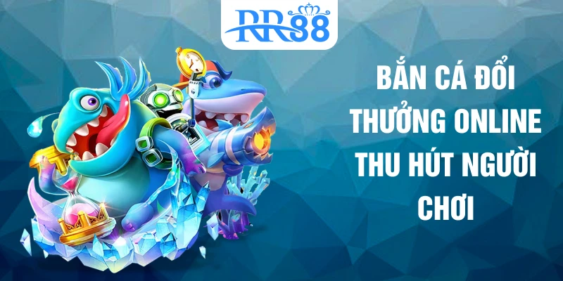 Bắn cá đổi thưởng online thu hút người chơi