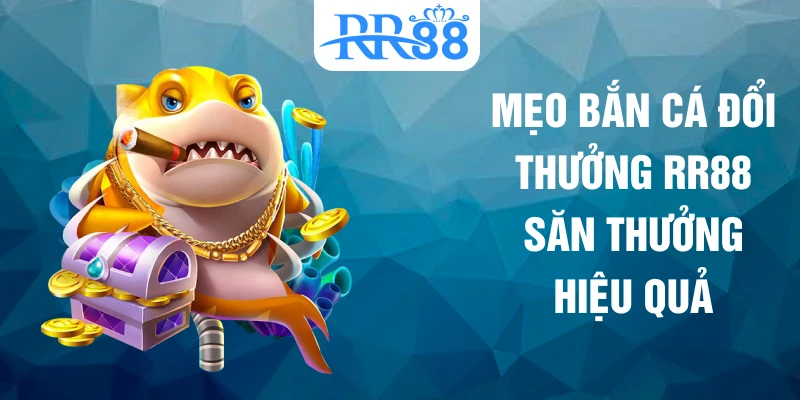 Mẹo bắn cá đổi thưởng RR88 săn thưởng hiệu quả